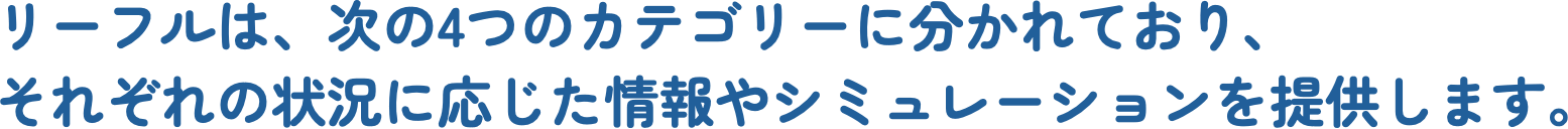 リーフルは、次の4つのカテゴリーに分かれており、それぞれの状況に応じた情報やシミュレーションを提供します。