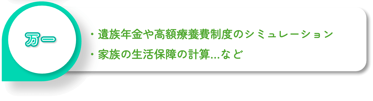 ・遺族年金や高額療養費制度のシミュレーション・家族の生活保障の計算…など